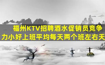 福州KTV招聘酒水促销员竞争力小好上班平均每天两个班左右天